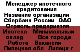 Менеджер ипотечного кредитования › Название организации ­ Сбербанк России, ОАО › Отрасль предприятия ­ Ипотека › Минимальный оклад ­ 1 - Все города Работа » Вакансии   . Липецкая обл.,Липецк г.